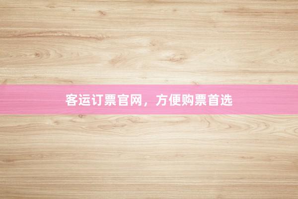 客运订票官网，方便购票首选