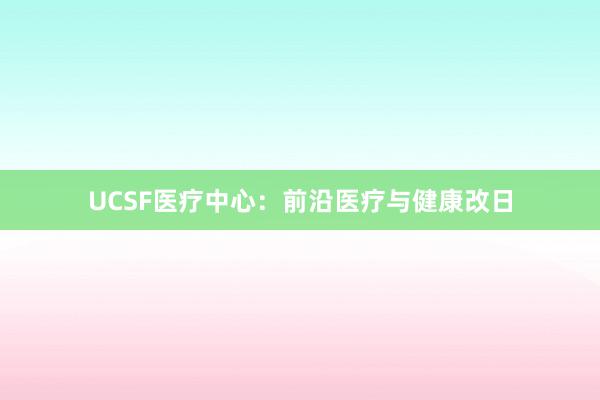 UCSF医疗中心：前沿医疗与健康改日