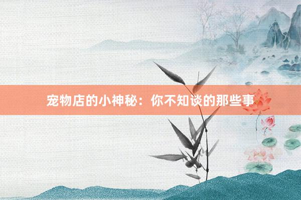 宠物店的小神秘：你不知谈的那些事