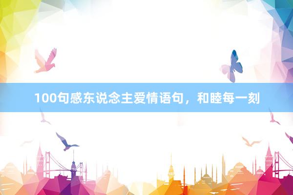 100句感东说念主爱情语句,和睦每一刻